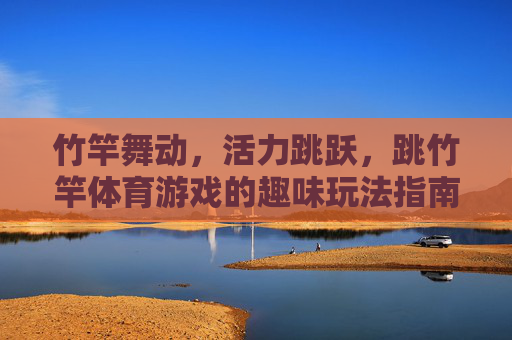 竹竿舞动,活力跳跃,跳竹竿体育游戏的趣味玩法指南,竹竿舞跃,跳竹竿体育游戏趣味玩法指南 竹竿舞动,活力跳跃,跳竹竿体育游戏的趣味玩法指南,竹竿舞跃,跳竹竿体育游戏趣味玩法指南