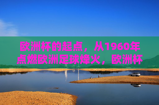 欧洲杯的起点，从1960年点燃欧洲足球烽火，欧洲杯起点，1960年点燃欧洲足球烽火