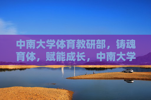 中南大学体育教研部,铸魂育体,赋能成长,中南大学体育教研部,铸魂育体赋能成长 中南大学体育教研部,铸魂育体,赋能成长,中南大学体育教研部,铸魂育体赋能成长