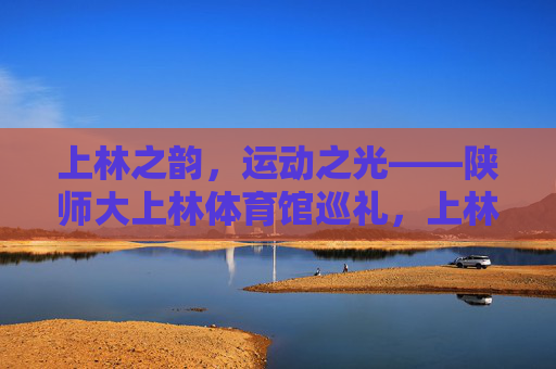 上林之韵,运动之光——陕师大上林体育馆巡礼,上林运动韵·体育馆巡礼 上林之韵,运动之光——陕师大上林体育馆巡礼,上林运动韵·体育馆巡礼