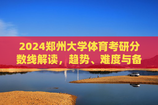 2024郑州大学体育考研分数线解读，趋势、难度与备考建议，2024郑州大学体育考研分数线解读，趋势、难度与备考建议