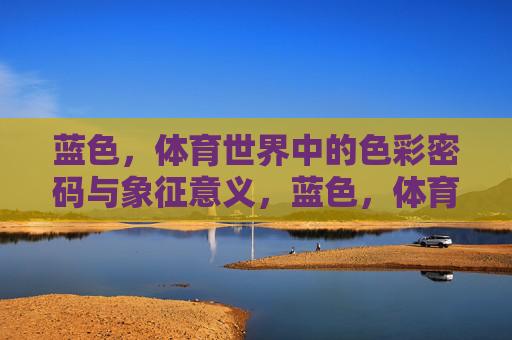 蓝色,体育世界中的色彩密码与象征意义,蓝色,体育世界的色彩密码与象征 蓝色,体育世界中的色彩密码与象征意义,蓝色,体育世界的色彩密码与象征