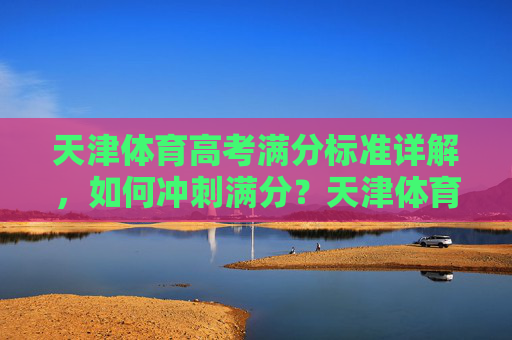 天津体育高考满分标准详解，如何冲刺满分？天津体育高考满分标准详解，冲刺满分全攻略