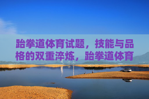 跆拳道体育试题,技能与品格的双重淬炼,跆拳道体育试题,技能与品格的双重淬炼 跆拳道体育试题,技能与品格的双重淬炼,跆拳道体育试题,技能与品格的双重淬炼