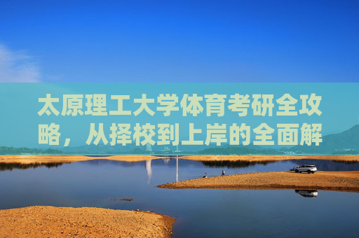 太原理工大学体育考研全攻略,从择校到上岸的全面解析,太原理工大学体育考研全攻略,从择校到上岸全面解析 太原理工大学体育考研全攻略,从择校到上岸的全面解析,太原理工大学体育考研全攻略,从择校到上岸全面解析