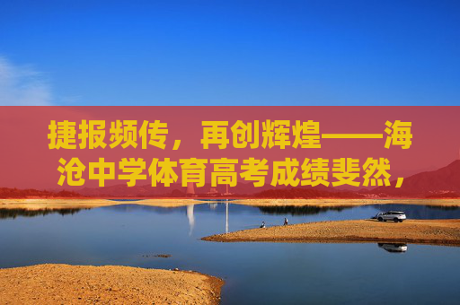 捷报频传,再创辉煌——海沧中学体育高考成绩斐然,海沧中学体育高考捷报频传 再创辉煌 捷报频传,再创辉煌——海沧中学体育高考成绩斐然,海沧中学体育高考捷报频传 再创辉煌