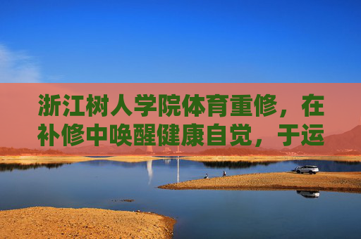 浙江树人学院体育重修，在补修中唤醒健康自觉，于运动中重塑成长坐标，体育重修，唤醒健康自觉，重塑成长坐标