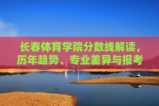 长春体育学院分数线解读,历年趋势、专业差异与报考指南,长春体育学院分数线解读,历年趋势、专业差异与报考指南 长春体育学院分数线解读,历年趋势、专业差异与报考指南,长春体育学院分数线解读,历年趋势、专业差异与报考指南