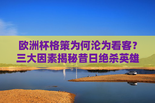 欧洲杯格策为何沦为看客？三大因素揭秘昔日绝杀英雄的板凳席之谜，欧洲杯格策沦为看客，昔日绝杀英雄的板凳席之谜