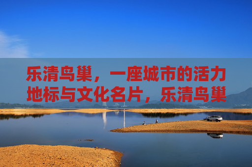 乐清鸟巢,一座城市的活力地标与文化名片,乐清鸟巢,活力地标与文化名片 乐清鸟巢,一座城市的活力地标与文化名片,乐清鸟巢,活力地标与文化名片