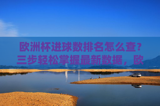 欧洲杯进球数排名怎么查?三步轻松掌握最新数据,欧洲杯进球数排名查询,三步轻松掌握最新数据 欧洲杯进球数排名怎么查?三步轻松掌握最新数据,欧洲杯进球数排名查询,三步轻松掌握最新数据