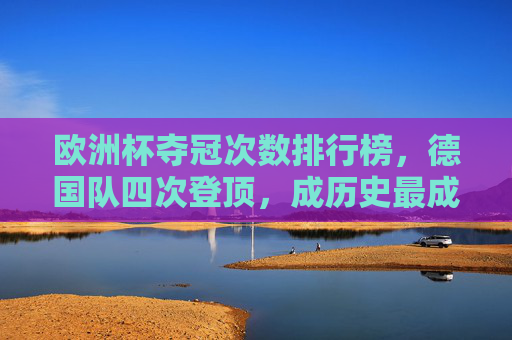 欧洲杯夺冠次数排行榜，德国队四次登顶，成历史最成功球队，德国队四次登顶欧洲杯成历史最成功球队