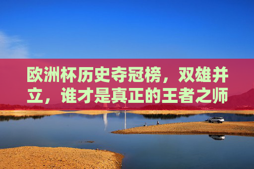 欧洲杯历史夺冠榜，双雄并立，谁才是真正的王者之师？欧洲杯历史夺冠榜双雄并立，谁才是真正的王者之师？