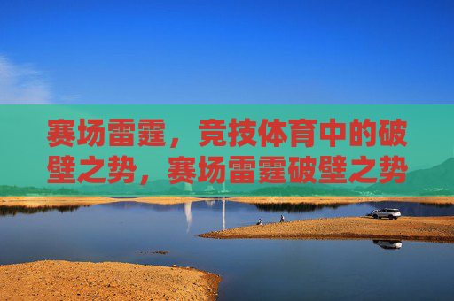 赛场雷霆,竞技体育中的破壁之势,赛场雷霆破壁之势 赛场雷霆,竞技体育中的破壁之势,赛场雷霆破壁之势