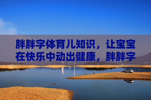 胖胖字体育儿知识，让宝宝在快乐中动出健康，胖胖字体育儿，让宝宝快乐动出健康