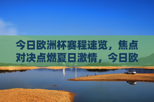 今日欧洲杯赛程速览,焦点对决点燃夏日激情,今日欧洲杯赛程速览,焦点对决点燃夏日激情 今日欧洲杯赛程速览,焦点对决点燃夏日激情,今日欧洲杯赛程速览,焦点对决点燃夏日激情