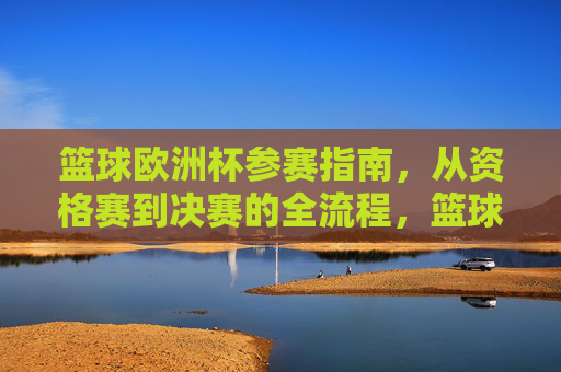 篮球欧洲杯参赛指南,从资格赛到决赛的全流程,篮球欧洲杯参赛指南,资格赛到决赛全流程 篮球欧洲杯参赛指南,从资格赛到决赛的全流程,篮球欧洲杯参赛指南,资格赛到决赛全流程