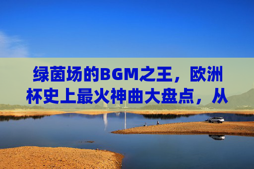 绿茵场的BGM之王,欧洲杯史上最火神曲大盘点,从Seven Nation Army到Unstoppable,哪首陪你熬夜看球?绿茵场BGM之王,欧洲杯史上最火神曲,哪首陪你熬夜? 绿茵场的BGM之王,欧洲杯史上最火神曲大盘点,从Seven Nation Army到Unstoppable,哪首陪你熬夜看球?绿茵场BGM之王,欧洲杯史上最火神曲,哪首陪你熬夜?