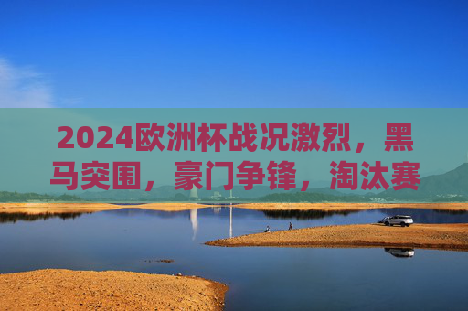 2024欧洲杯战况激烈,黑马突围,豪门争锋,淘汰赛悬念迭起,2024欧洲杯淘汰赛激战,黑马突围豪门争锋,悬念迭起 2024欧洲杯战况激烈,黑马突围,豪门争锋,淘汰赛悬念迭起,2024欧洲杯淘汰赛激战,黑马突围豪门争锋,悬念迭起