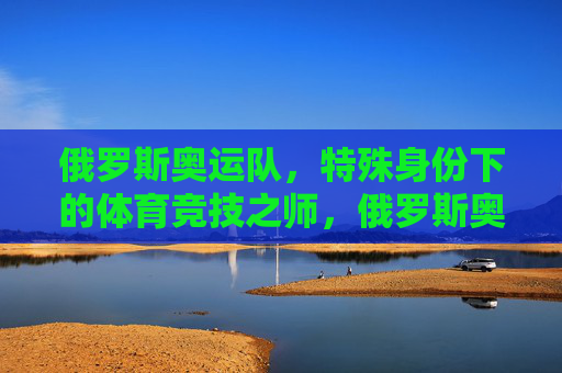 俄罗斯奥运队，特殊身份下的体育竞技之师，俄罗斯奥运队，特殊身份下的竞技之师
