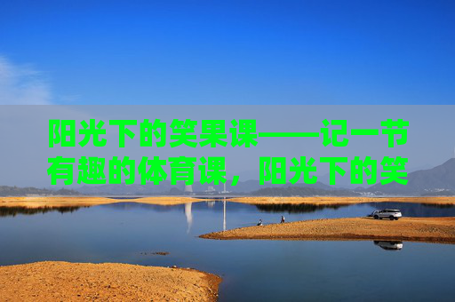 阳光下的笑果课——记一节有趣的体育课,阳光下的笑果课 阳光下的笑果课——记一节有趣的体育课,阳光下的笑果课