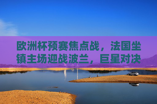 欧洲杯预赛焦点战,法国坐镇主场迎战波兰,巨星对决谁能笑到最后?欧洲杯预赛,法国主场迎战波兰,巨星对决谁笑到最后? 欧洲杯预赛焦点战,法国坐镇主场迎战波兰,巨星对决谁能笑到最后?欧洲杯预赛,法国主场迎战波兰,巨星对决谁笑到最后?