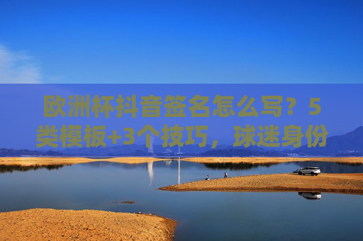 欧洲杯抖音签名怎么写?5类模板+3个技巧,球迷身份一键拉满!欧洲杯抖音签名,5类模板+3个技巧,球迷身份一键拉满! 欧洲杯抖音签名怎么写?5类模板+3个技巧,球迷身份一键拉满!欧洲杯抖音签名,5类模板+3个技巧,球迷身份一键拉满!