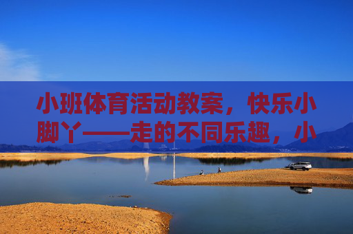 小班体育活动教案,快乐小脚丫——走的不同乐趣,小班体育活动教案,快乐小脚丫——走的不同乐趣 小班体育活动教案,快乐小脚丫——走的不同乐趣,小班体育活动教案,快乐小脚丫——走的不同乐趣