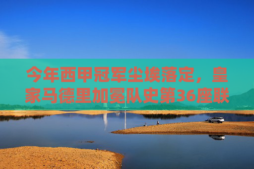 今年西甲冠军尘埃落定,皇家马德里加冕队史第36座联赛冠军,皇马加冕西甲第36冠 今年西甲冠军尘埃落定,皇家马德里加冕队史第36座联赛冠军,皇马加冕西甲第36冠