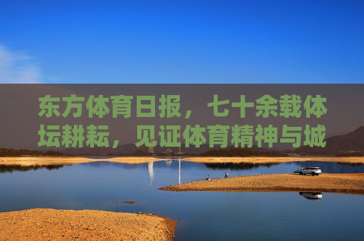 东方体育日报,七十余载体坛耕耘,见证体育精神与城市脉搏,东方体育日报,七十余载耕耘见证体育精神与城市脉搏 东方体育日报,七十余载体坛耕耘,见证体育精神与城市脉搏,东方体育日报,七十余载耕耘见证体育精神与城市脉搏