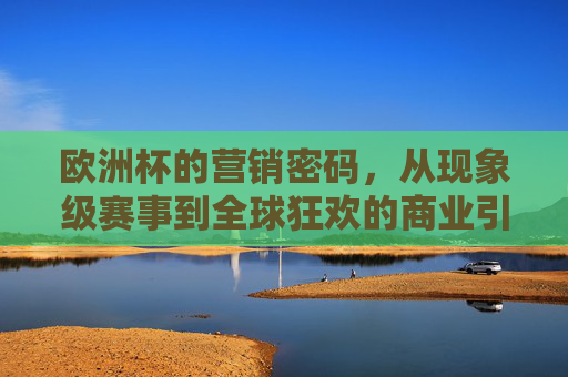 欧洲杯的营销密码，从现象级赛事到全球狂欢的商业引擎，欧洲杯营销密码，现象级赛事到全球商业狂欢的引擎