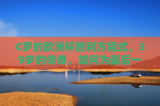 C罗的欧洲杯胜利方程式,39岁的传奇,如何为最后一舞注入决胜密码?39岁C罗的欧洲杯最后一舞,胜利方程式与决胜密码 C罗的欧洲杯胜利方程式,39岁的传奇,如何为最后一舞注入决胜密码?39岁C罗的欧洲杯最后一舞,胜利方程式与决胜密码