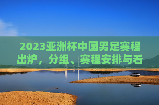 2023亚洲杯中国男足赛程出炉,分组、赛程安排与看点解析,2023亚洲杯中国男足赛程出炉,分组、赛程安排与看点解析 2023亚洲杯中国男足赛程出炉,分组、赛程安排与看点解析,2023亚洲杯中国男足赛程出炉,分组、赛程安排与看点解析