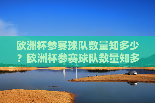 欧洲杯参赛球队数量知多少?欧洲杯参赛球队数量知多少? 欧洲杯参赛球队数量知多少?欧洲杯参赛球队数量知多少?
