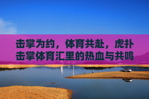 击掌为约,体育共赴,虎扑击掌体育汇里的热血与共鸣,虎扑击掌,体育共赴的热血共鸣 击掌为约,体育共赴,虎扑击掌体育汇里的热血与共鸣,虎扑击掌,体育共赴的热血共鸣