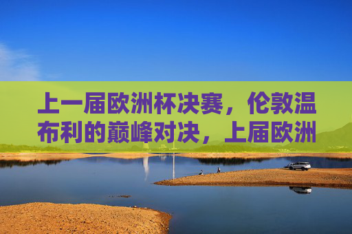 上一届欧洲杯决赛,伦敦温布利的巅峰对决,上届欧洲杯决赛,伦敦温布利巅峰对决 上一届欧洲杯决赛,伦敦温布利的巅峰对决,上届欧洲杯决赛,伦敦温布利巅峰对决