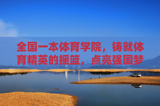 全国一本体育学院，铸就体育精英的摇篮，点亮强国梦想的火炬，全国一本体育学院，精英摇篮，强国火炬