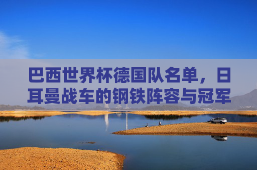 巴西世界杯德国队名单,日耳曼战车的钢铁阵容与冠军底蕴,巴西世界杯德国名单,日耳曼战车的钢铁阵容与冠军底蕴 巴西世界杯德国队名单,日耳曼战车的钢铁阵容与冠军底蕴,巴西世界杯德国名单,日耳曼战车的钢铁阵容与冠军底蕴
