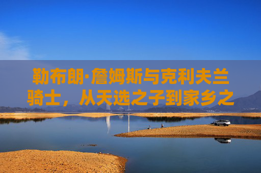 勒布朗·詹姆斯与克利夫兰骑士,从天选之子到家乡之王的传奇纽带,勒布朗·詹姆斯与克利夫兰骑士,天选之子到家乡之王的传奇纽带 勒布朗·詹姆斯与克利夫兰骑士,从天选之子到家乡之王的传奇纽带,勒布朗·詹姆斯与克利夫兰骑士,天选之子到家乡之王的传奇纽带