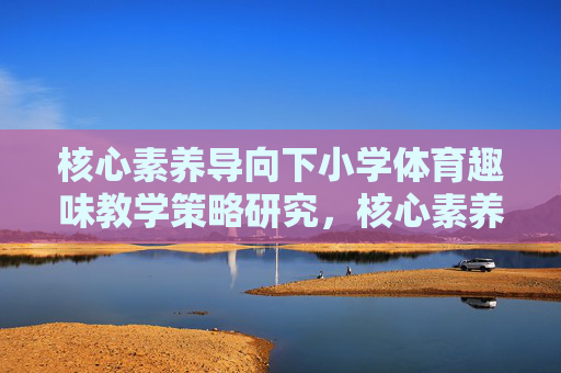 核心素养导向下小学体育趣味教学策略研究，核心素养导向下小学体育趣味教学策略研究