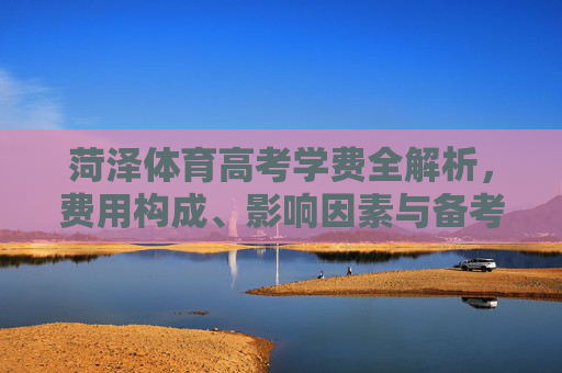 菏泽体育高考学费全解析，费用构成、影响因素与备考建议，菏泽体育高考学费全解析，费用构成、影响因素及备考建议