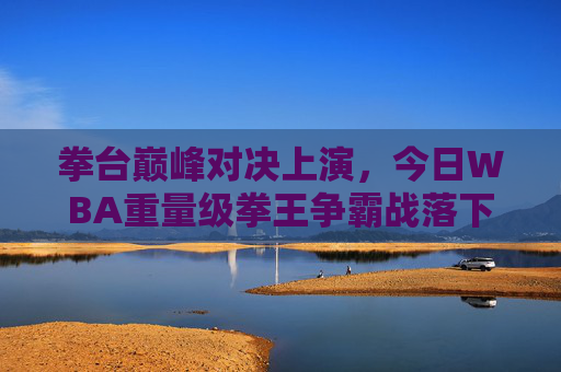 拳台巅峰对决上演，今日WBA重量级拳王争霸战落下帷幕，WBA重量级拳王争霸战巅峰对决落幕