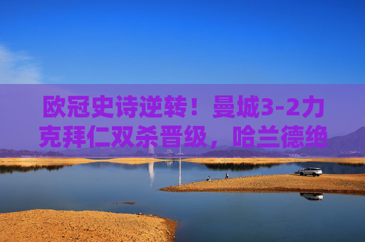 欧冠史诗逆转!曼城3-2力克拜仁双杀晋级,哈兰德绝杀引爆伊蒂哈德,欧冠史诗逆转!哈兰德绝杀曼城3-2双杀拜仁晋级 欧冠史诗逆转!曼城3-2力克拜仁双杀晋级,哈兰德绝杀引爆伊蒂哈德,欧冠史诗逆转!哈兰德绝杀曼城3-2双杀拜仁晋级
