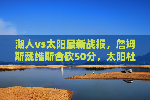 湖人vs太阳最新战报,詹姆斯戴维斯合砍50分,太阳杜兰特缺阵遭逆转,交易流言再起,詹姆斯戴维斯合砍50分湖人逆转太阳 杜兰特缺阵交易流言再起 湖人vs太阳最新战报,詹姆斯戴维斯合砍50分,太阳杜兰特缺阵遭逆转,交易流言再起,詹姆斯戴维斯合砍50分湖人逆转太阳 杜兰特缺阵交易流言再起