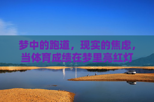 梦中的跑道,现实的焦虑,当体育成绩在梦里亮红灯 梦中的跑道,现实的焦虑,当体育成绩在梦里亮红灯