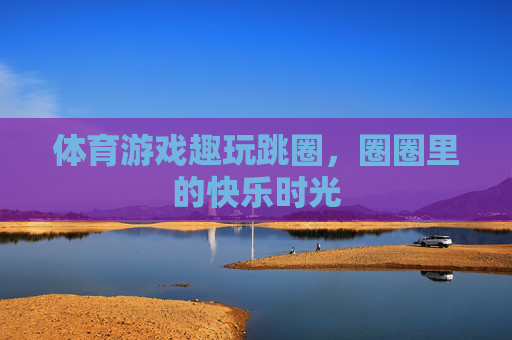 体育游戏趣玩跳圈,圈圈里的快乐时光 体育游戏趣玩跳圈,圈圈里的快乐时光