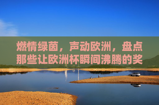 燃情绿茵,声动欧洲,盘点那些让欧洲杯瞬间沸腾的奖励音乐,燃情绿茵,声动欧洲!欧洲杯瞬间沸腾的奖励音乐 燃情绿茵,声动欧洲,盘点那些让欧洲杯瞬间沸腾的奖励音乐,燃情绿茵,声动欧洲!欧洲杯瞬间沸腾的奖励音乐