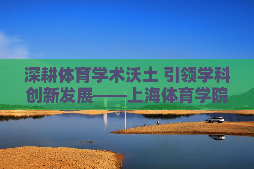 深耕体育学术沃土 引领学科创新发展——上海体育学院学报的使命与贡献，深耕体育学术沃土 引领学科创新发展——上海体育学院学报的使命与贡献