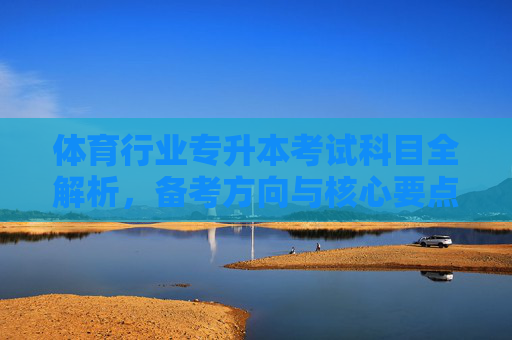 体育行业专升本考试科目全解析,备考方向与核心要点,体育行业专升本考试科目、备考方向与核心要点全解析 体育行业专升本考试科目全解析,备考方向与核心要点,体育行业专升本考试科目、备考方向与核心要点全解析