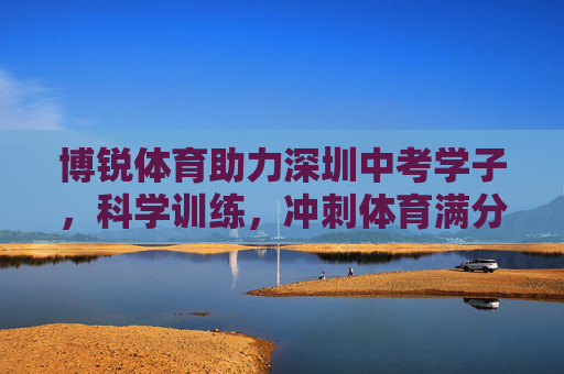 博锐体育助力深圳中考学子，科学训练，冲刺体育满分